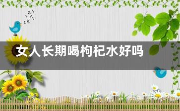 女人长期喝枸杞水好吗 女人喝枸杞水有什么好处(女人长期喝枸杞有什么好处)